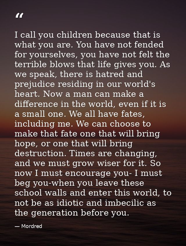 I call you children because that is what you are. You have not fended for yourselves, you have not felt the terrible blo — Mordred