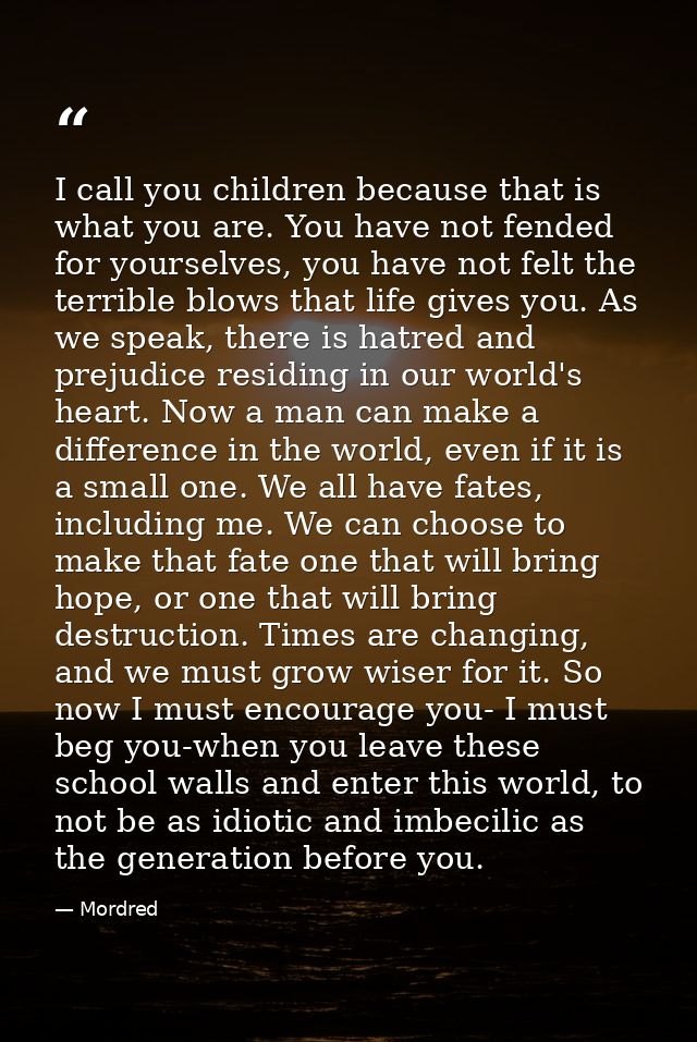 I call you children because that is what you are. You have not fended for yourselves, you have not felt the terrible blo — Mordred