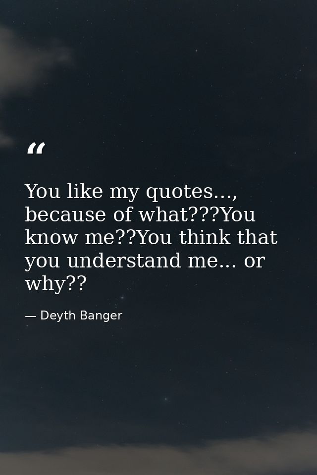 You like my quotes..., because of what???You know me??You think that you understand me... or why?? — Deyth Banger
