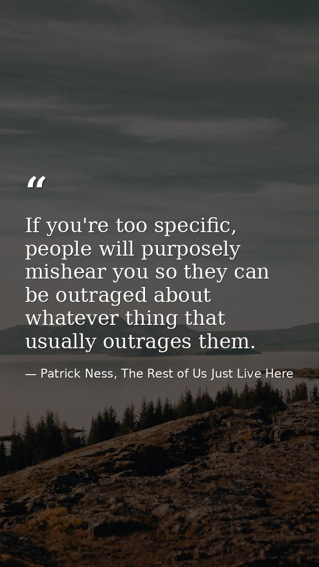 If you're too specific, people will purposely mishear you so they can be outraged about whatever thing that usually outr — Patrick Ness, The Rest of Us Just Live Here