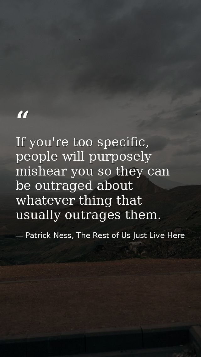 If you're too specific, people will purposely mishear you so they can be outraged about whatever thing that usually outr — Patrick Ness, The Rest of Us Just Live Here