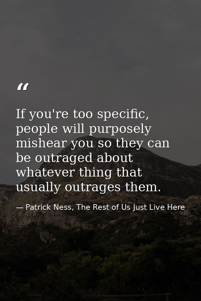 If you're too specific, people will purposely mishear you so they can be outraged about whatever thing that usually outr — Patrick Ness, The Rest of Us Just Live Here