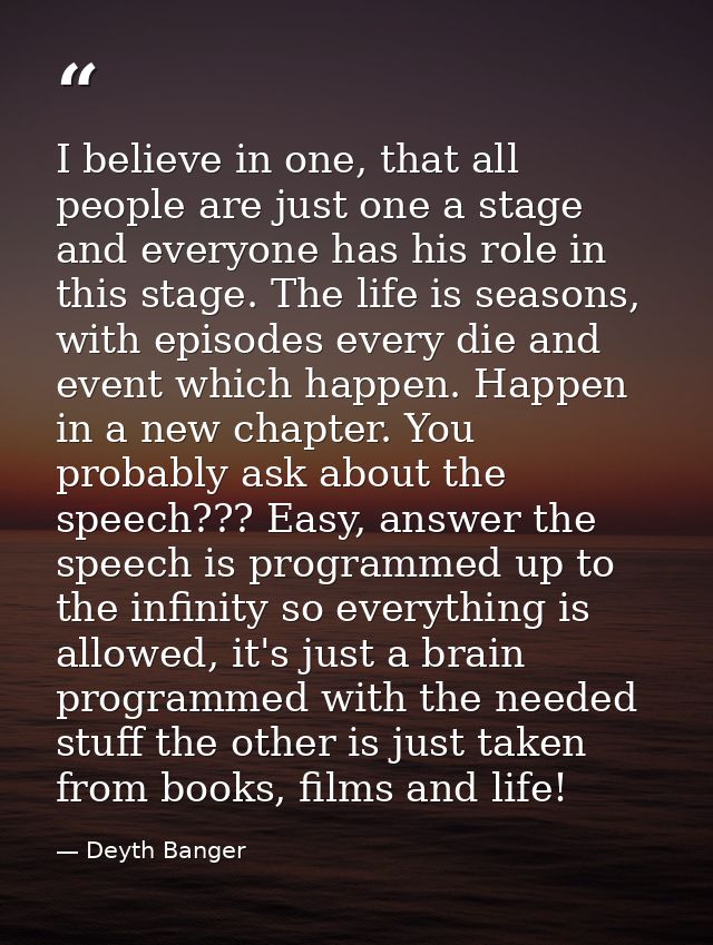 I believe in one, that all people are just one a stage and everyone has his role in this stage. The life is seasons, wit — Deyth Banger