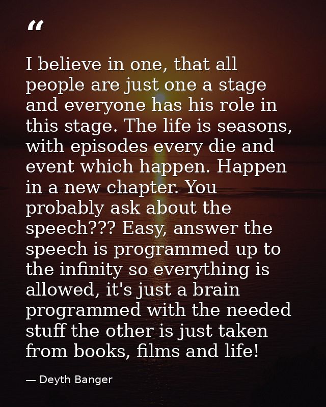 I believe in one, that all people are just one a stage and everyone has his role in this stage. The life is seasons, wit — Deyth Banger
