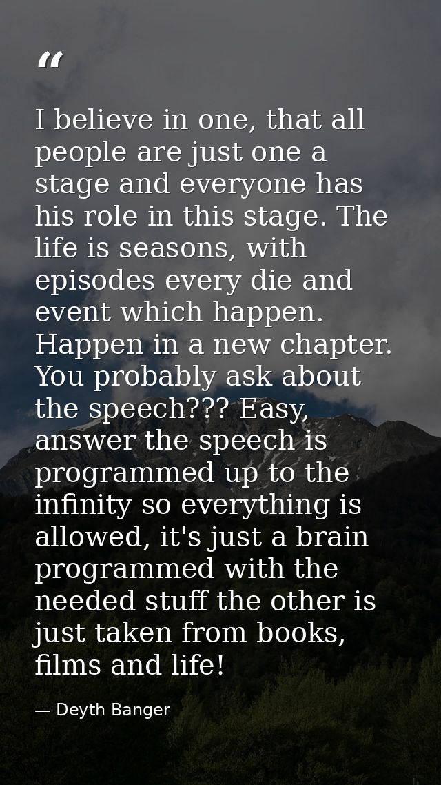 I believe in one, that all people are just one a stage and everyone has his role in this stage. The life is seasons, wit — Deyth Banger