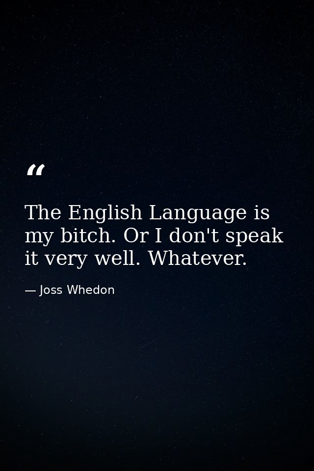 The English Language is my bitch. Or I don't speak it very well. Whatever. — Joss Whedon