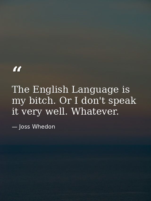 The English Language is my bitch. Or I don't speak it very well. Whatever. — Joss Whedon