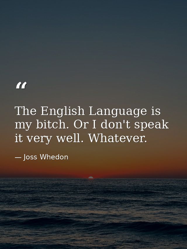 The English Language is my bitch. Or I don't speak it very well. Whatever. — Joss Whedon