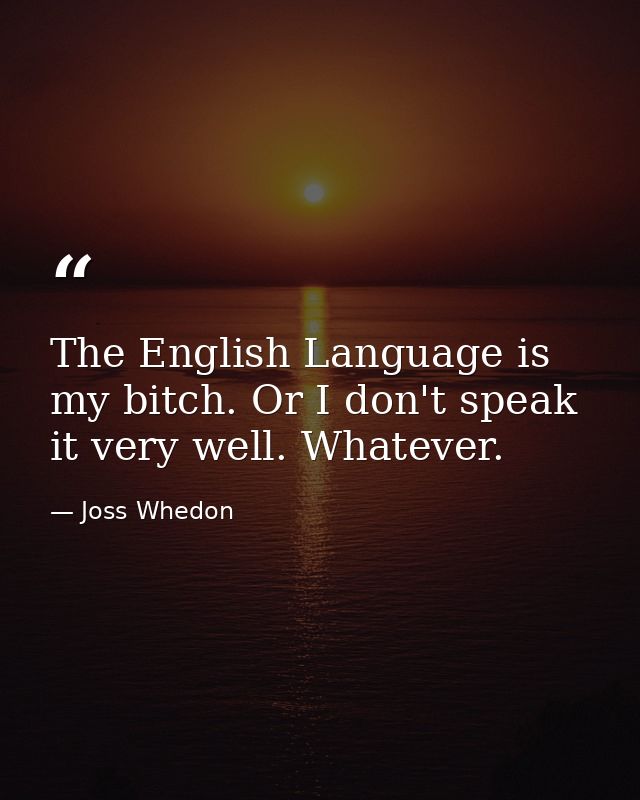 The English Language is my bitch. Or I don't speak it very well. Whatever. — Joss Whedon