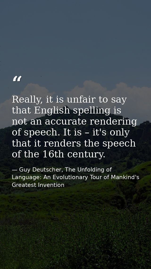Really, it is unfair to say that English spelling is not an accurate rendering of speech. It is – it's only that it rend — Guy Deutscher, The Unfolding of Language: An Evolutionary Tour of Mankind's Greatest Invention