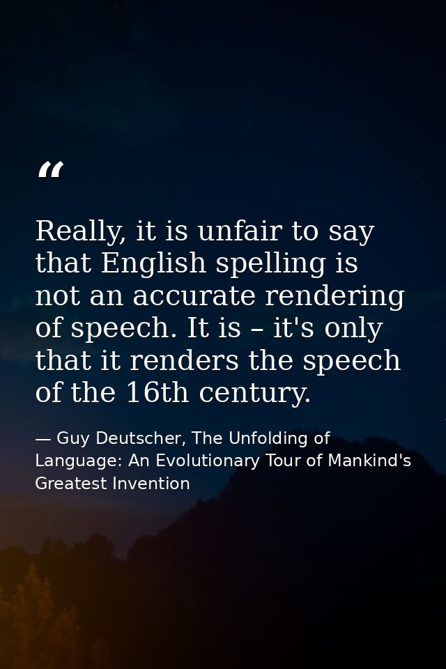 Really, it is unfair to say that English spelling is not an accurate rendering of speech. It is – it's only that it rend — Guy Deutscher, The Unfolding of Language: An Evolutionary Tour of Mankind's Greatest Invention
