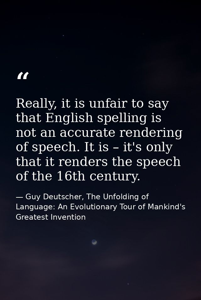 Really, it is unfair to say that English spelling is not an accurate rendering of speech. It is – it's only that it rend — Guy Deutscher, The Unfolding of Language: An Evolutionary Tour of Mankind's Greatest Invention