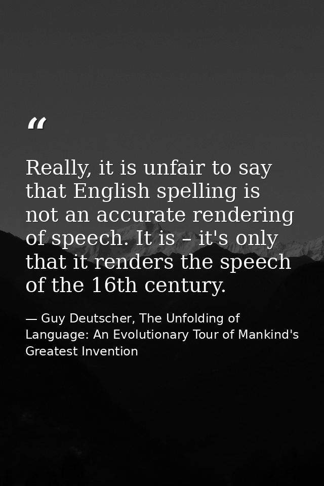 Really, it is unfair to say that English spelling is not an accurate rendering of speech. It is – it's only that it rend — Guy Deutscher, The Unfolding of Language: An Evolutionary Tour of Mankind's Greatest Invention