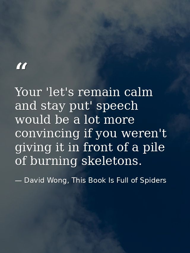 Your 'let's remain calm and stay put' speech would be a lot more convincing if you weren't giving it in front of a pile  — David Wong, This Book Is Full of Spiders