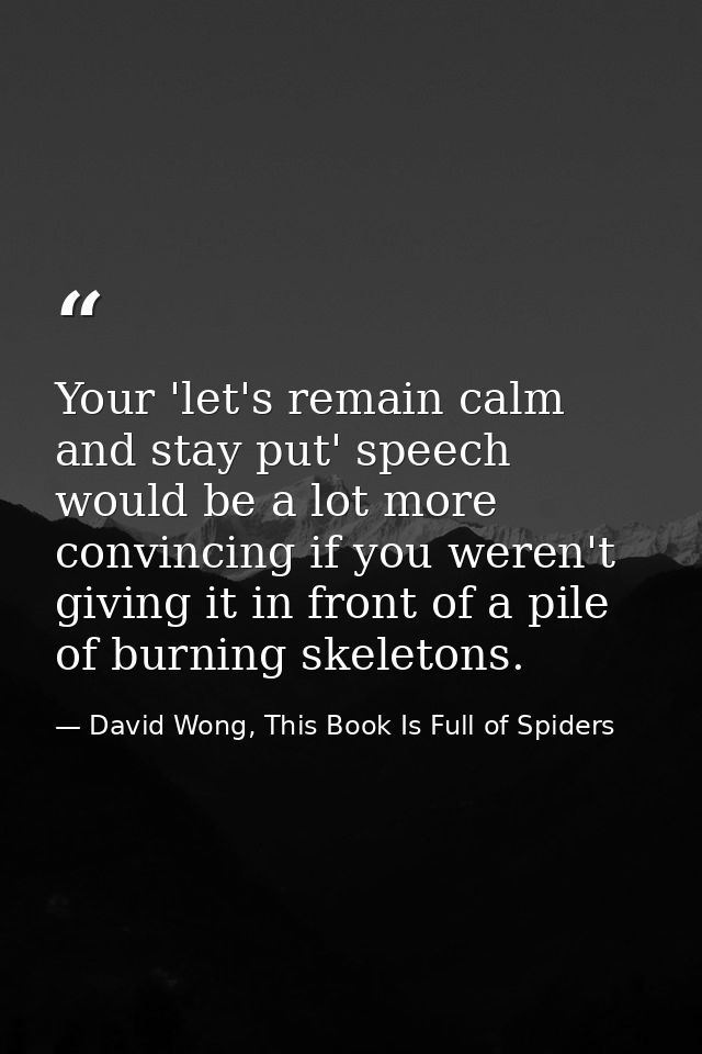 Your 'let's remain calm and stay put' speech would be a lot more convincing if you weren't giving it in front of a pile  — David Wong, This Book Is Full of Spiders