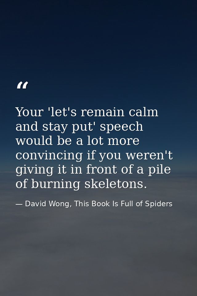 Your 'let's remain calm and stay put' speech would be a lot more convincing if you weren't giving it in front of a pile  — David Wong, This Book Is Full of Spiders