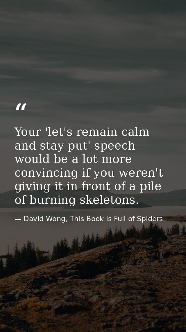 Your 'let's remain calm and stay put' speech would be a lot more convincing if you weren't giving it in front of a pile  — David Wong, This Book Is Full of Spiders