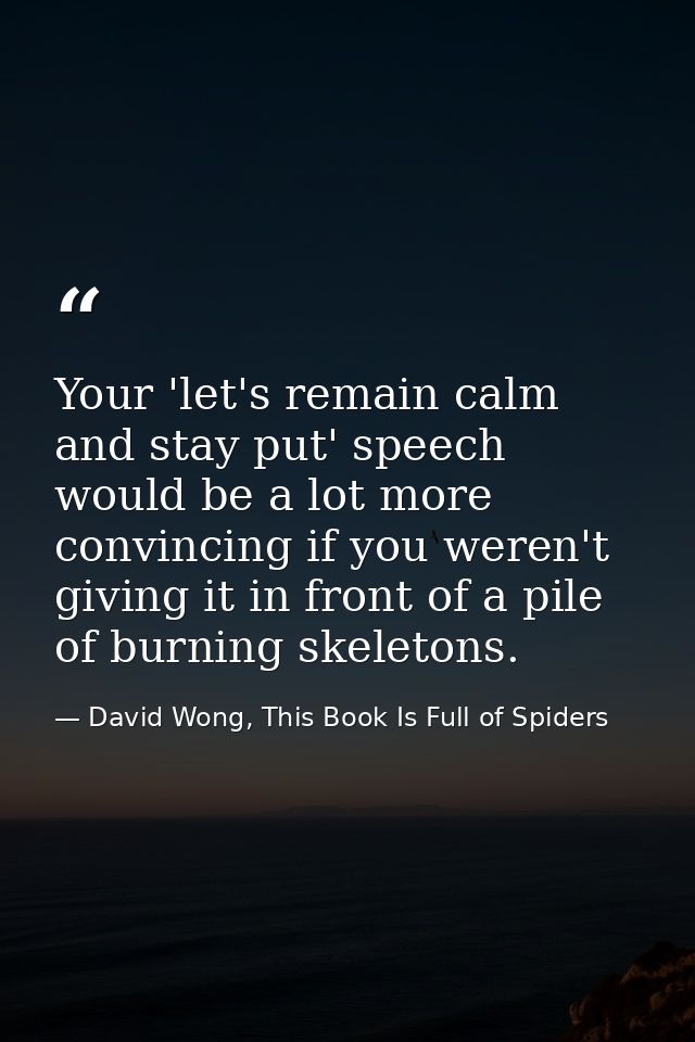 Your 'let's remain calm and stay put' speech would be a lot more convincing if you weren't giving it in front of a pile  — David Wong, This Book Is Full of Spiders
