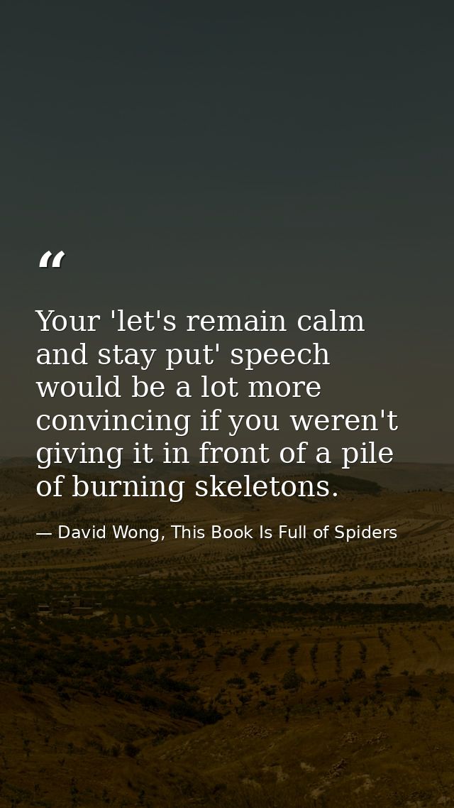 Your 'let's remain calm and stay put' speech would be a lot more convincing if you weren't giving it in front of a pile  — David Wong, This Book Is Full of Spiders