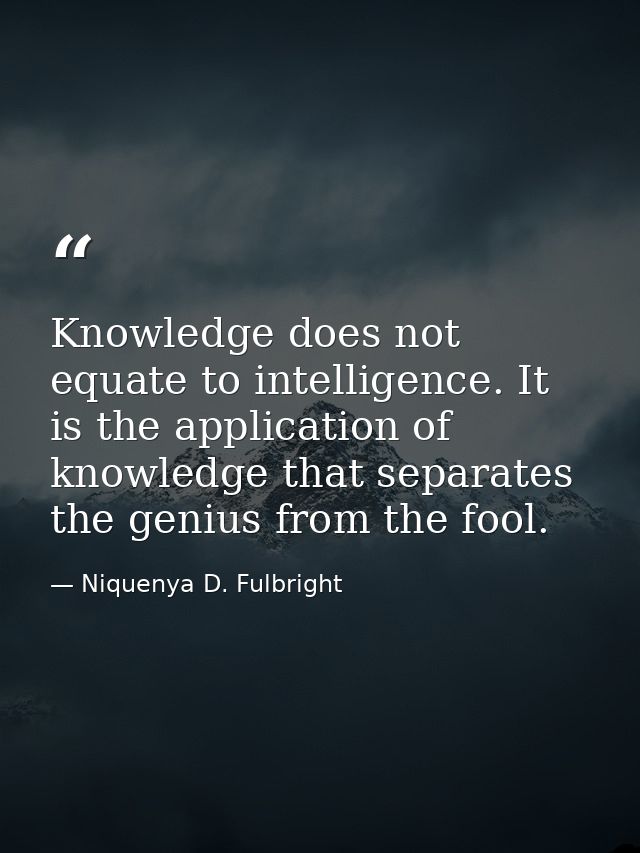 Knowledge does not equate to intelligence. It is the application of knowledge that separates the genius from the fool. — Niquenya D. Fulbright