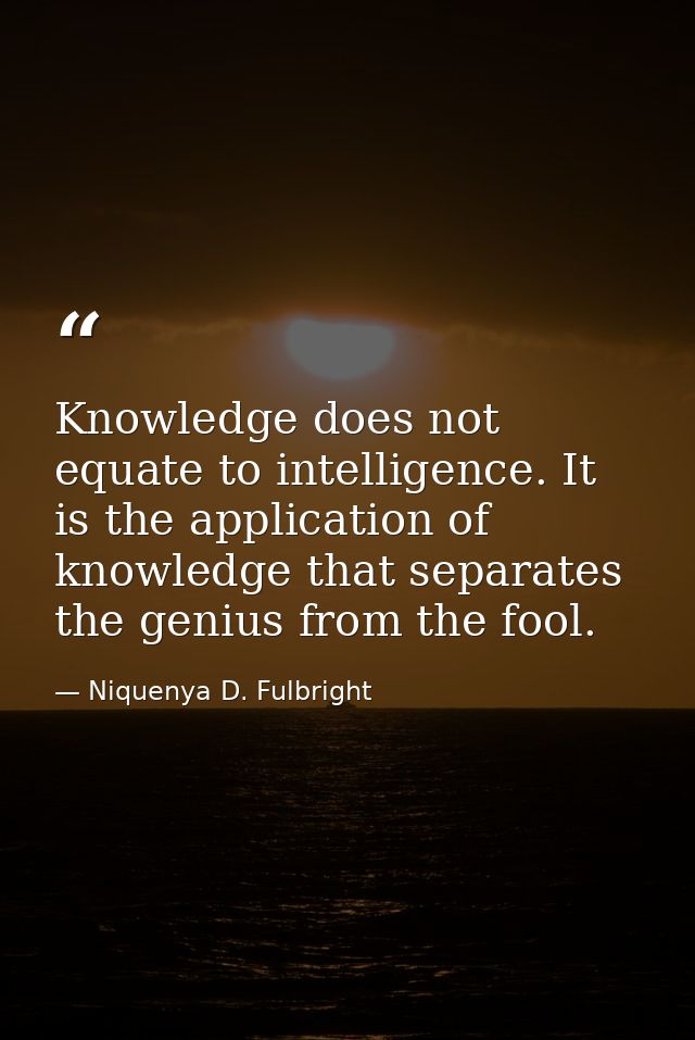 Knowledge does not equate to intelligence. It is the application of knowledge that separates the genius from the fool. — Niquenya D. Fulbright