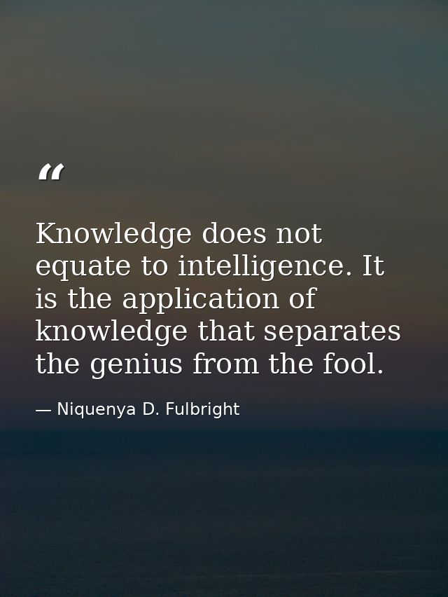 Knowledge does not equate to intelligence. It is the application of knowledge that separates the genius from the fool. — Niquenya D. Fulbright