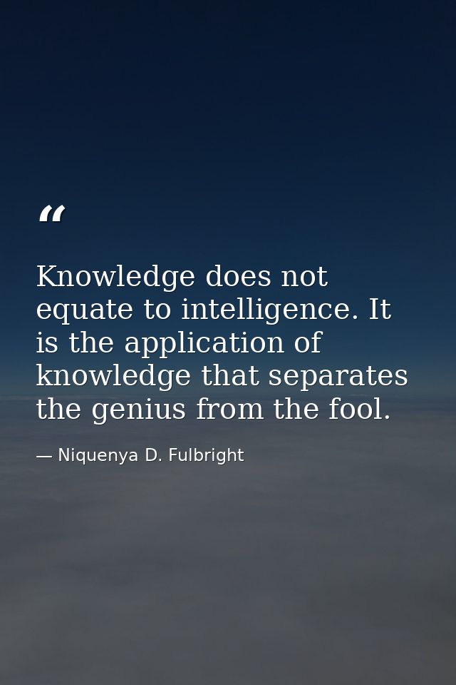 Knowledge does not equate to intelligence. It is the application of knowledge that separates the genius from the fool. — Niquenya D. Fulbright