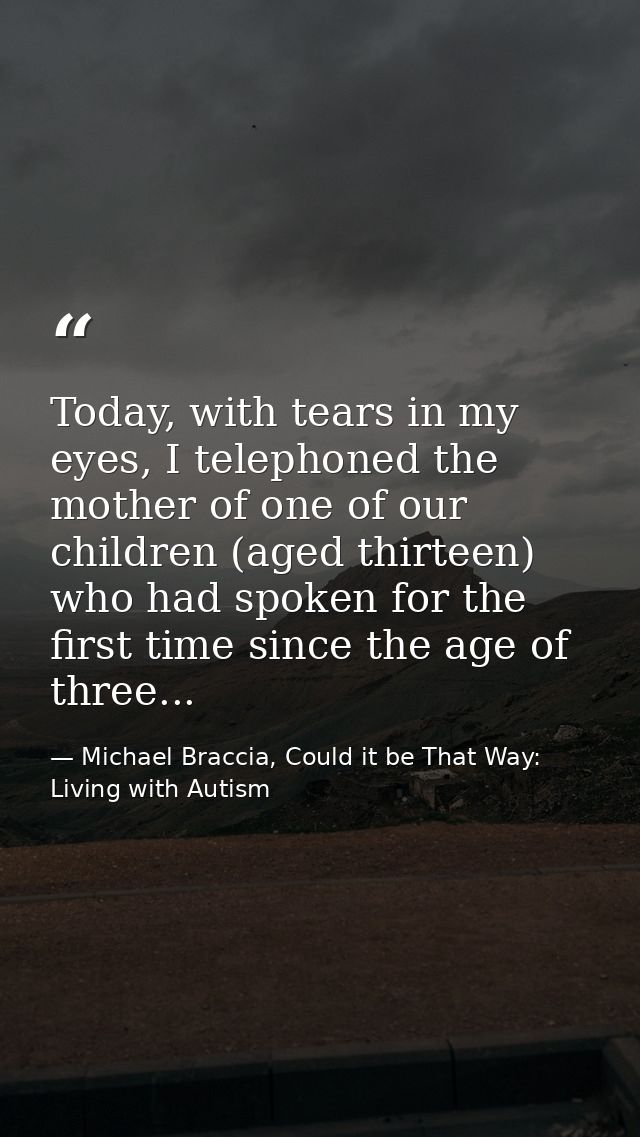 Today, with tears in my eyes, I telephoned the mother of one of our children (aged thirteen) who had spoken for the firs — Michael Braccia, Could it be That Way: Living with Autism