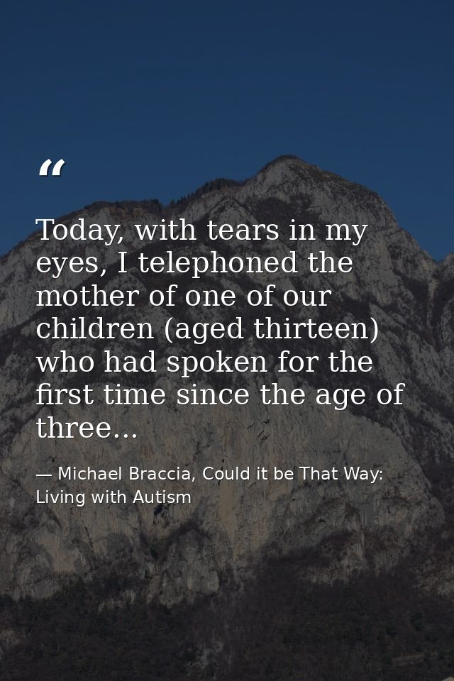 Today, with tears in my eyes, I telephoned the mother of one of our children (aged thirteen) who had spoken for the firs — Michael Braccia, Could it be That Way: Living with Autism