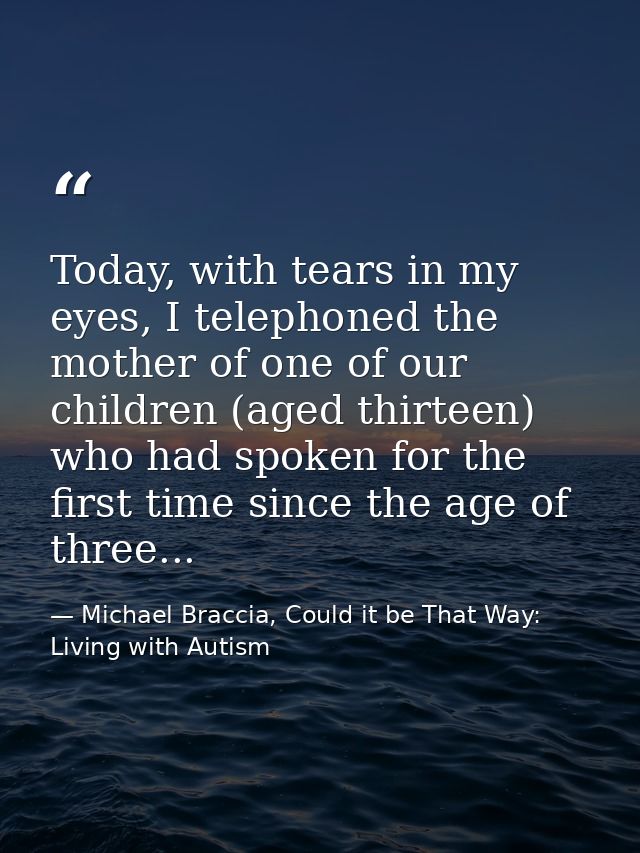 Today, with tears in my eyes, I telephoned the mother of one of our children (aged thirteen) who had spoken for the firs — Michael Braccia, Could it be That Way: Living with Autism