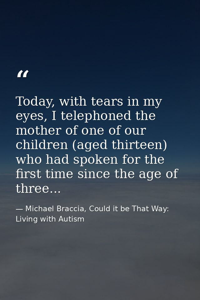 Today, with tears in my eyes, I telephoned the mother of one of our children (aged thirteen) who had spoken for the firs — Michael Braccia, Could it be That Way: Living with Autism