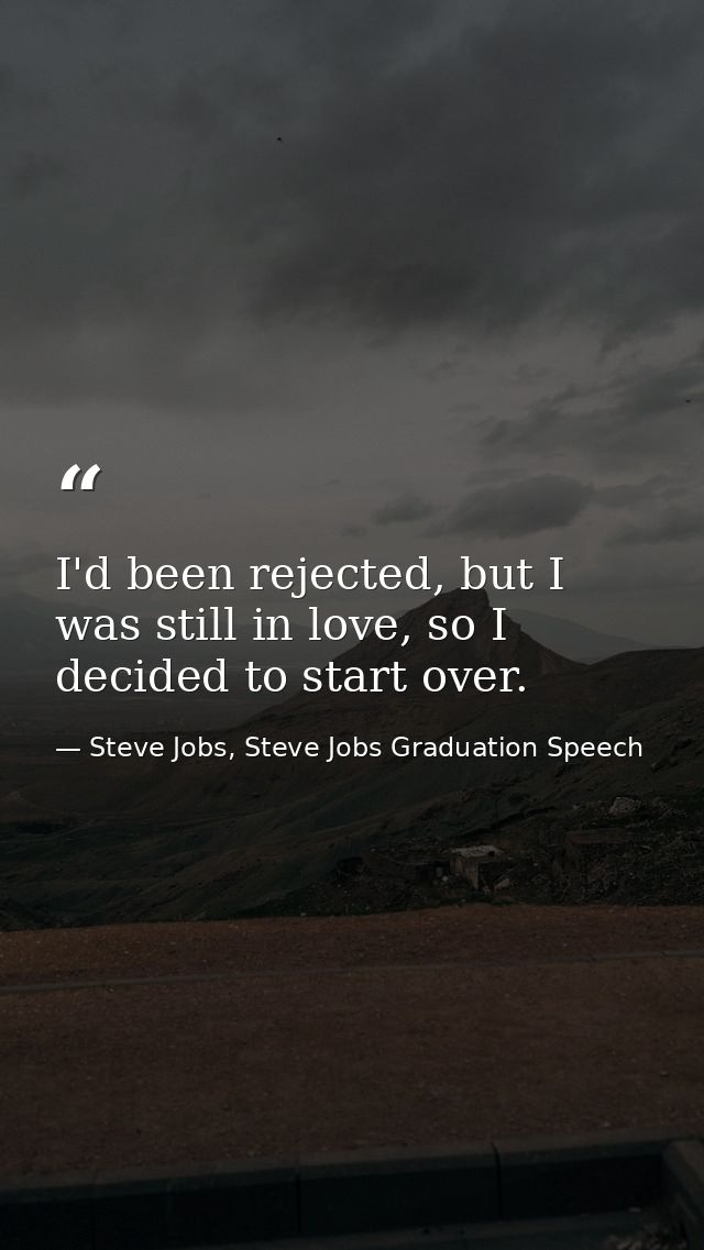 I'd been rejected, but I was still in love, so I decided to start over. — Steve Jobs, Steve Jobs Graduation Speech