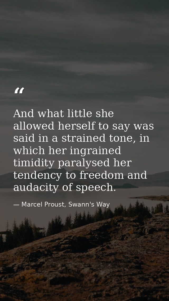 And what little she allowed herself to say was said in a strained tone, in which her ingrained timidity paralysed her te — Marcel Proust, Swann's Way