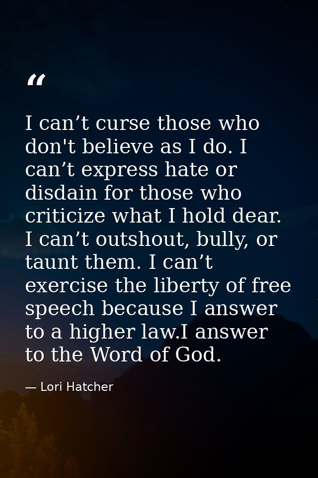 I can’t curse those who don't believe as I do. I can’t express hate or disdain for those who criticize what I hold dear. — Lori Hatcher