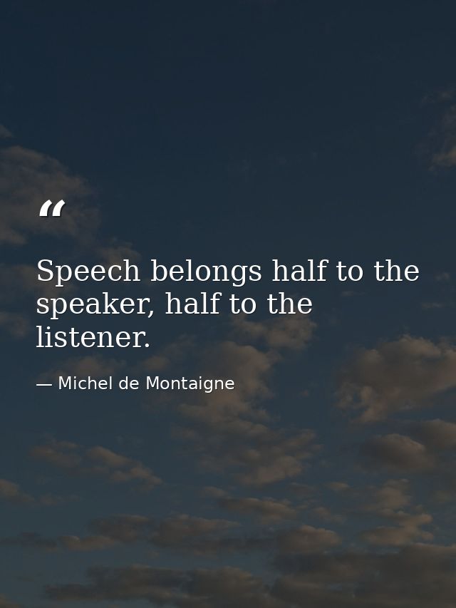 Speech belongs half to the speaker, half to the listener. — Michel de Montaigne
