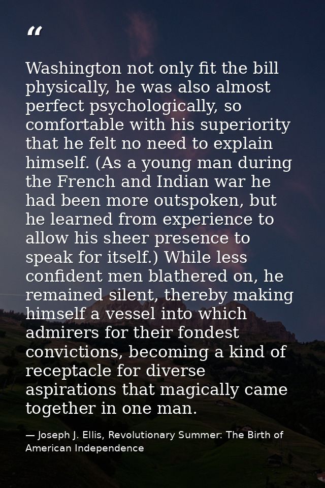 Washington not only fit the bill physically, he was also almost perfect psychologically, so comfortable with his superio — Joseph J. Ellis, Revolutionary Summer: The Birth of American Independence