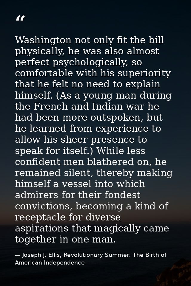 Washington not only fit the bill physically, he was also almost perfect psychologically, so comfortable with his superio — Joseph J. Ellis, Revolutionary Summer: The Birth of American Independence