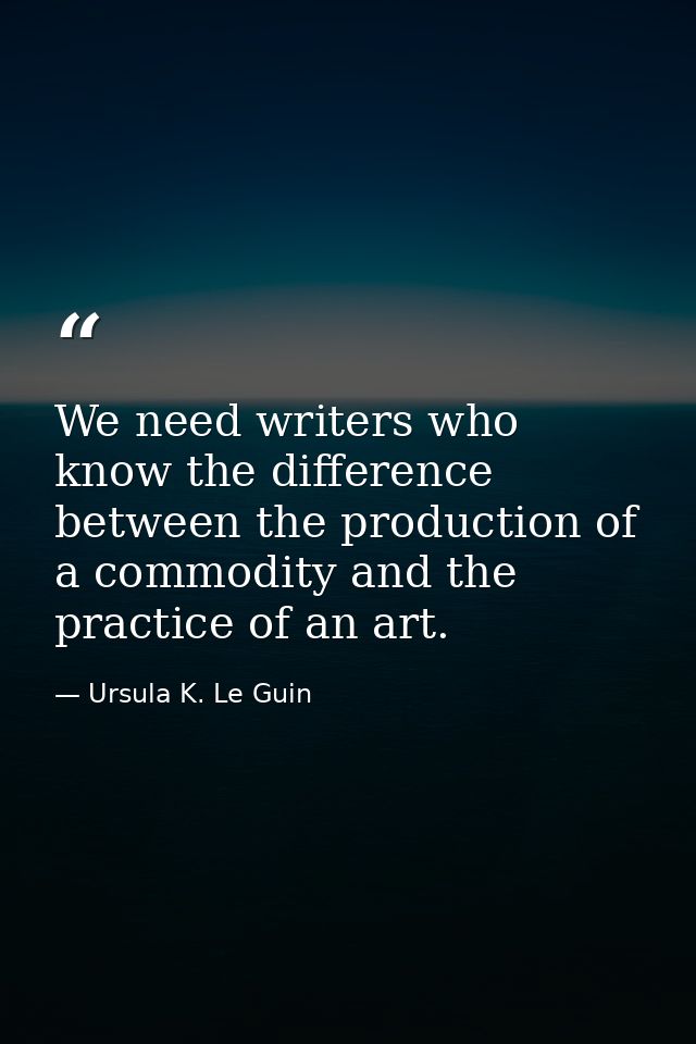 We need writers who know the difference between the production of a commodity and the practice of an art. — Ursula K. Le Guin