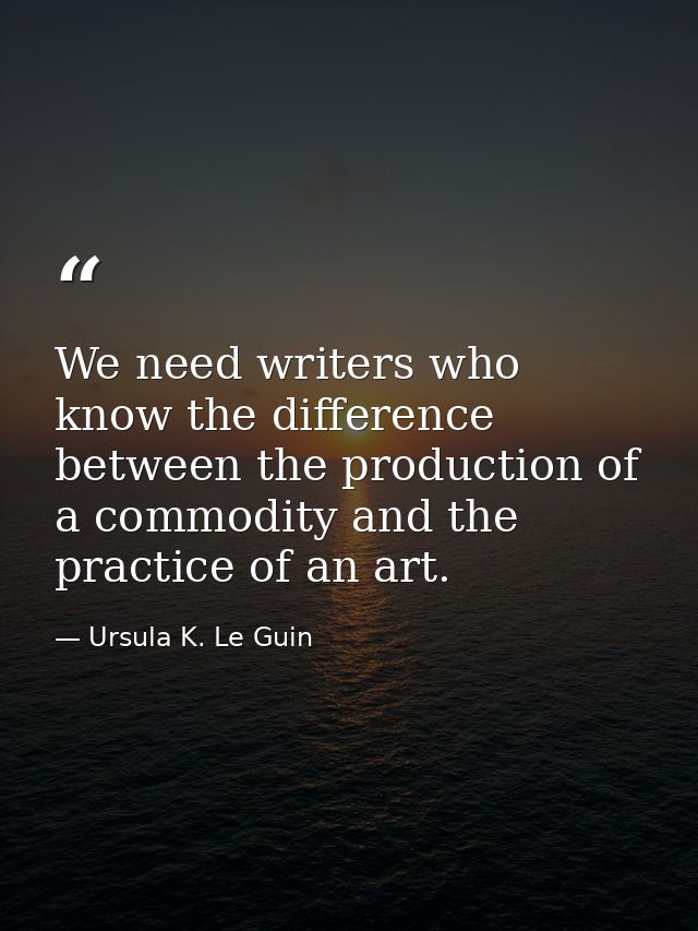 We need writers who know the difference between the production of a commodity and the practice of an art. — Ursula K. Le Guin