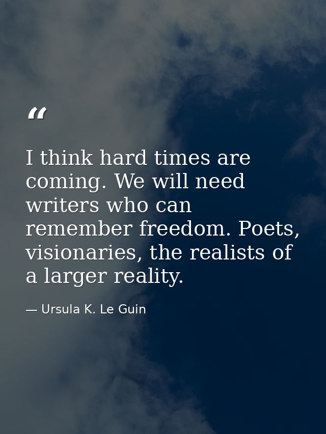 I think hard times are coming. We will need writers who can remember freedom. Poets, visionaries, the realists of a larg — Ursula K. Le Guin