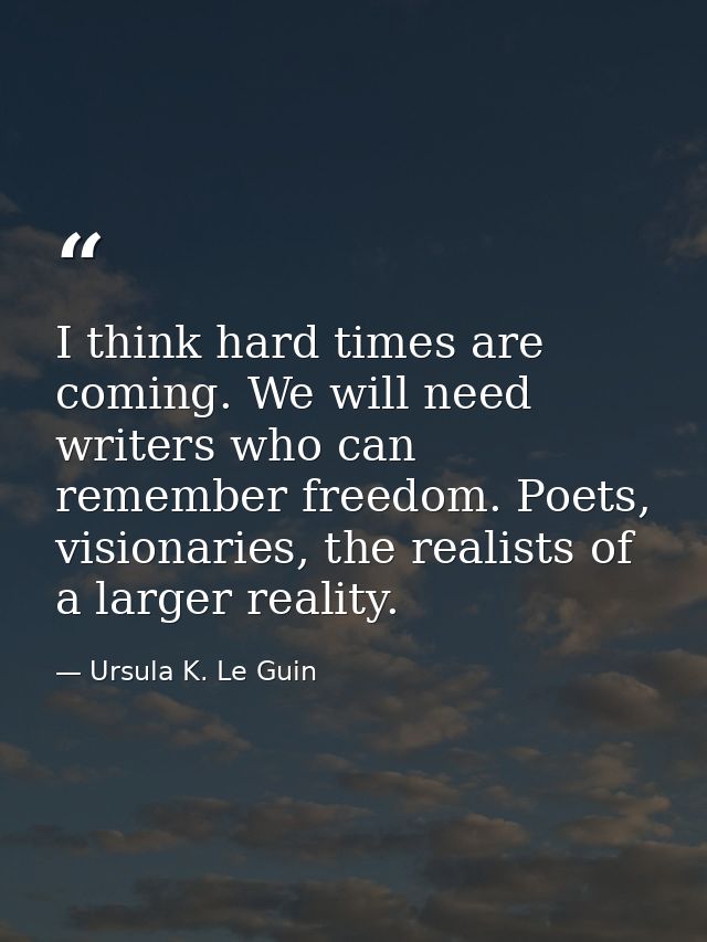 I think hard times are coming. We will need writers who can remember freedom. Poets, visionaries, the realists of a larg — Ursula K. Le Guin