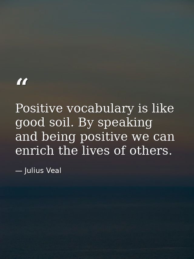 Positive vocabulary is like good soil. By speaking and being positive we can enrich the lives of others. — Julius Veal