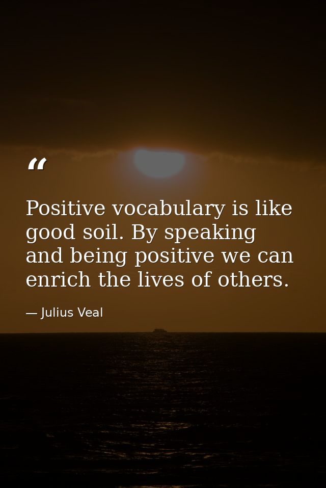 Positive vocabulary is like good soil. By speaking and being positive we can enrich the lives of others. — Julius Veal