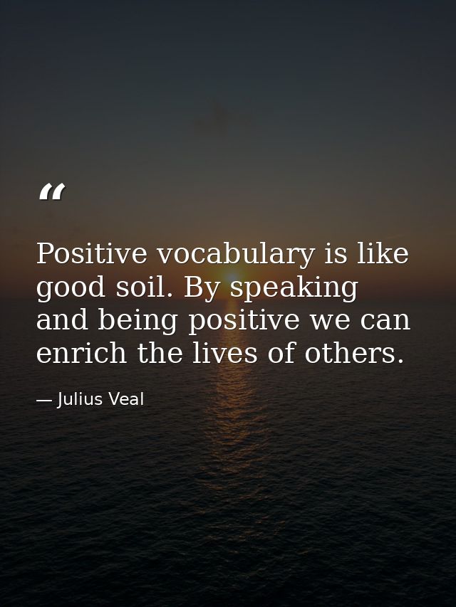 Positive vocabulary is like good soil. By speaking and being positive we can enrich the lives of others. — Julius Veal