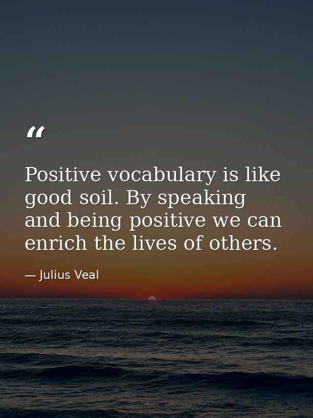 Positive vocabulary is like good soil. By speaking and being positive we can enrich the lives of others. — Julius Veal