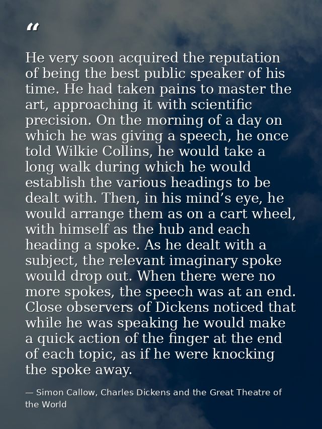 He very soon acquired the reputation of being the best public speaker of his time. He had taken pains to master the art, — Simon Callow, Charles Dickens and the Great Theatre of the World
