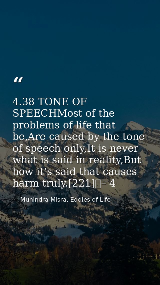4.38 TONE OF SPEECHMost of the problems of life that be,Are caused by the tone of speech only,It is never what is said i — Munindra Misra, Eddies of Life