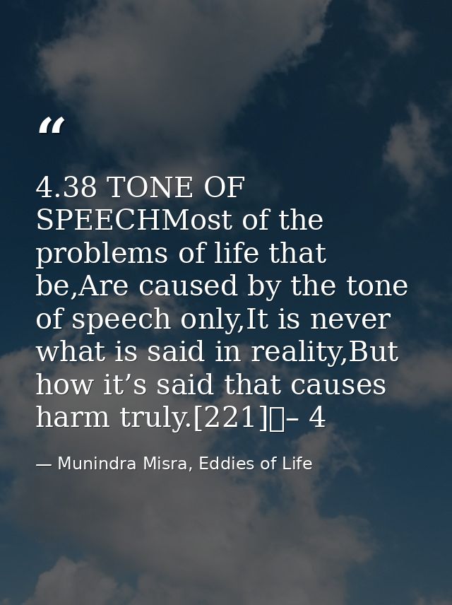 4.38 TONE OF SPEECHMost of the problems of life that be,Are caused by the tone of speech only,It is never what is said i — Munindra Misra, Eddies of Life
