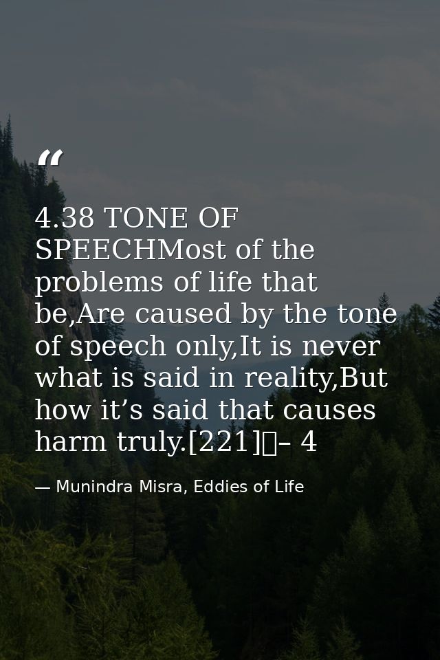 4.38 TONE OF SPEECHMost of the problems of life that be,Are caused by the tone of speech only,It is never what is said i — Munindra Misra, Eddies of Life