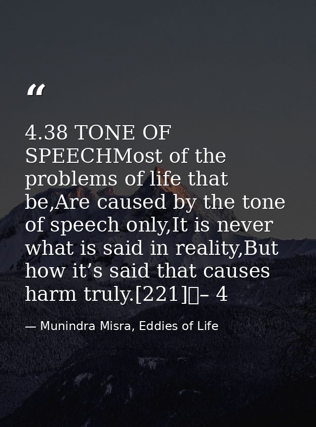 4.38 TONE OF SPEECHMost of the problems of life that be,Are caused by the tone of speech only,It is never what is said i — Munindra Misra, Eddies of Life
